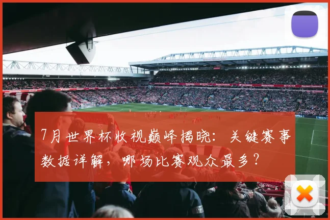 7月世界杯收视巅峰揭晓：关键赛事数据详解，哪场比赛观众最多？