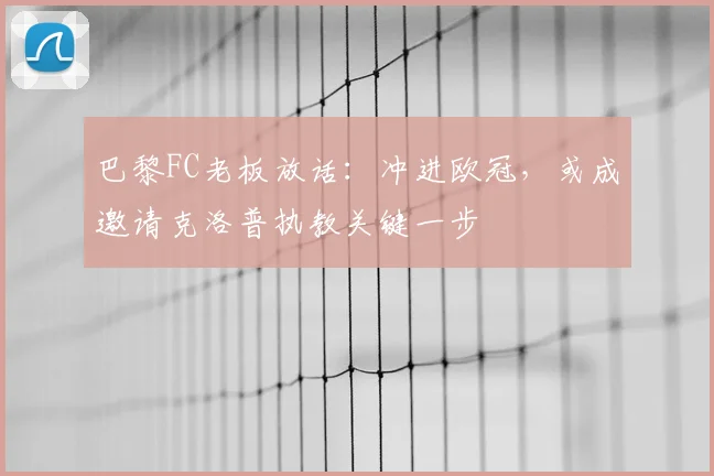 巴黎FC老板放话：冲进欧冠，或成邀请克洛普执教关键一步
