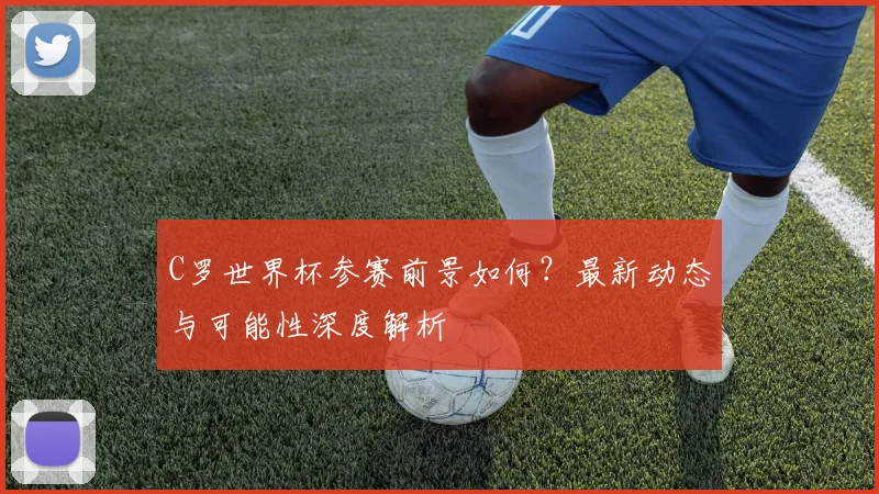 C罗世界杯参赛前景如何？最新动态与可能性深度解析
