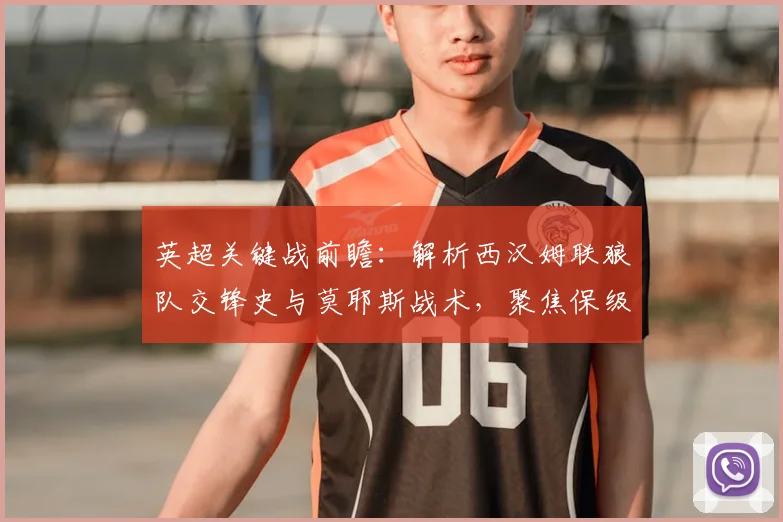 英超关键战前瞻：解析西汉姆联狼队交锋史与莫耶斯战术，聚焦保级生死战