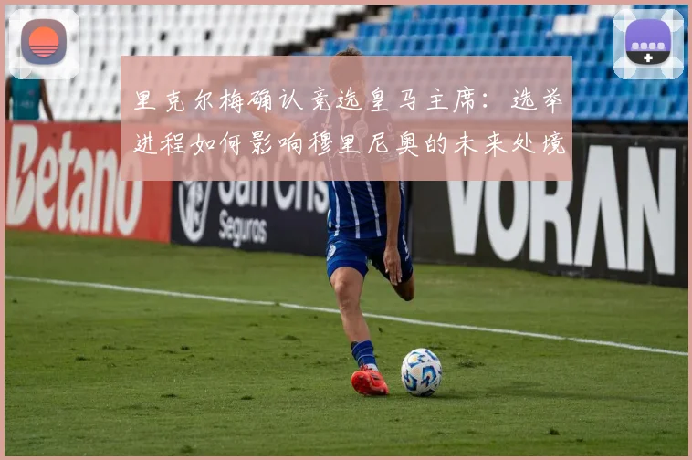 里克尔梅确认竞选皇马主席：选举进程如何影响穆里尼奥的未来处境与球队规划