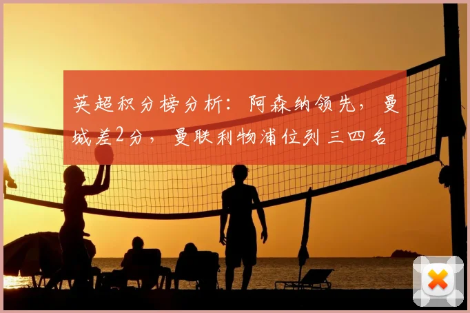英超积分榜分析：阿森纳领先，曼城差2分，曼联利物浦位列三四名