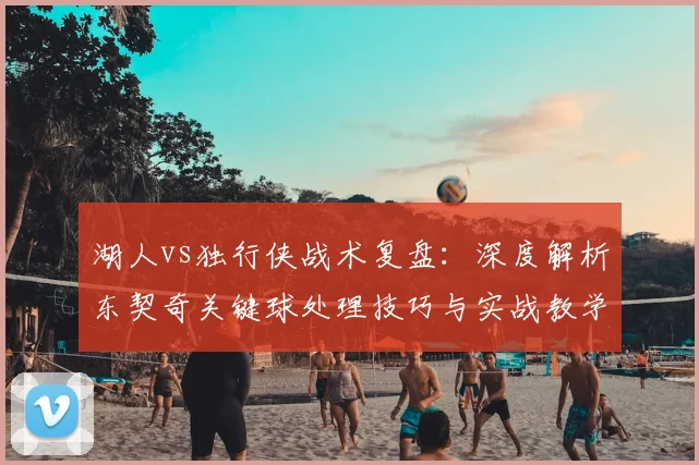 湖人vs独行侠战术复盘：深度解析东契奇关键球处理技巧与实战教学