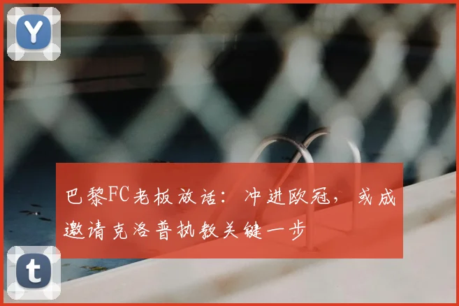 巴黎FC老板放话：冲进欧冠，或成邀请克洛普执教关键一步