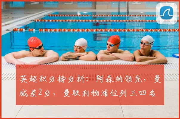 英超积分榜分析：阿森纳领先，曼城差2分，曼联利物浦位列三四名