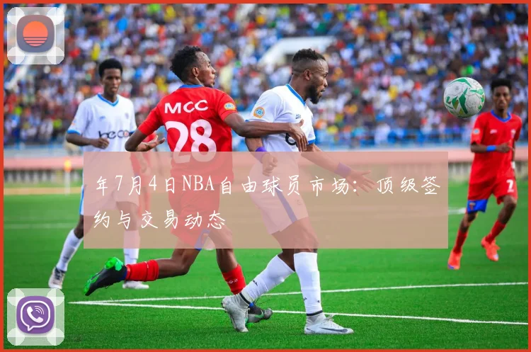 年7月4日NBA自由球员市场：顶级签约与交易动态