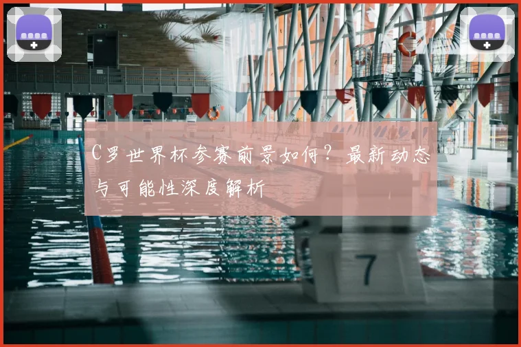 C罗世界杯参赛前景如何？最新动态与可能性深度解析
