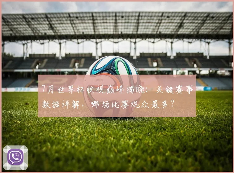 7月世界杯收视巅峰揭晓：关键赛事数据详解，哪场比赛观众最多？