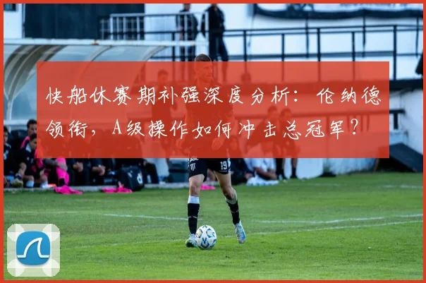 快船休赛期补强深度分析：伦纳德领衔，A级操作如何冲击总冠军？