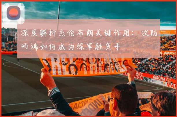 深度解析杰伦布朗关键作用：攻防两端如何成为绿军胜负手