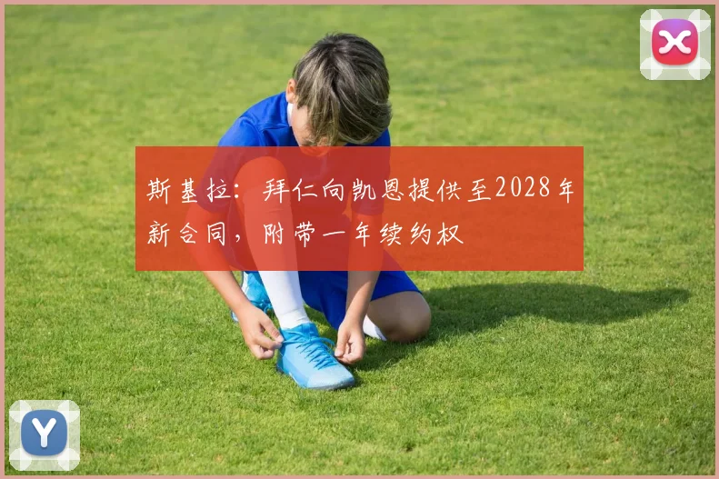 斯基拉：拜仁向凯恩提供至2028年新合同，附带一年续约权