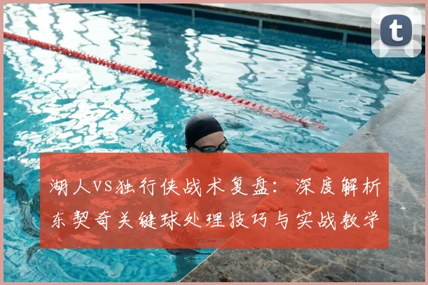 湖人vs独行侠战术复盘:深度解析东契奇关键球处理技巧与实战教学